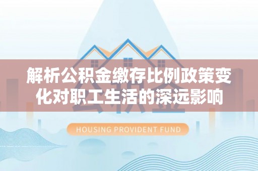 承德解析公积金缴存比例政策变化对职工生活的深远影响