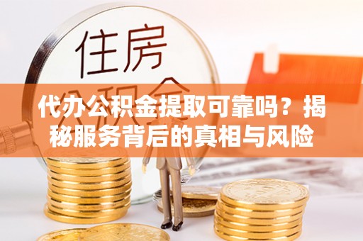 承德代办公积金提取可靠吗？揭秘服务背后的真相与风险