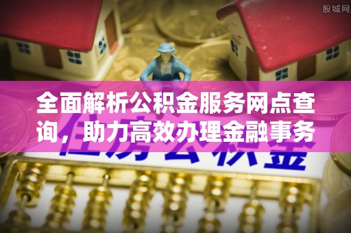 承德全面解析公积金服务网点查询，助力高效办理金融事务