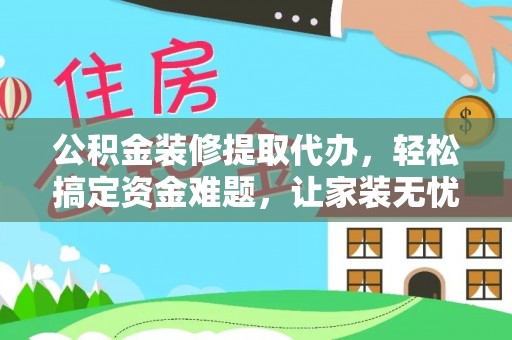 承德公积金装修提取代办，轻松搞定资金难题，让家装无忧