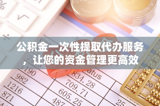 承德公积金一次性提取代办服务，让您的资金管理更高效