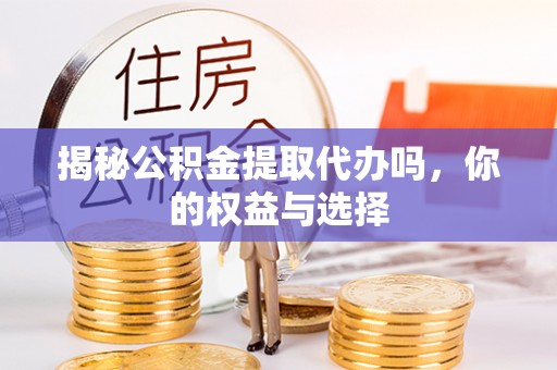 承德揭秘公积金提取代办吗，你的权益与选择