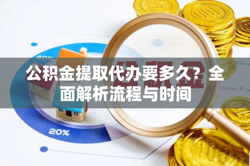 承德公积金提取代办要多久？全面解析流程与时间
