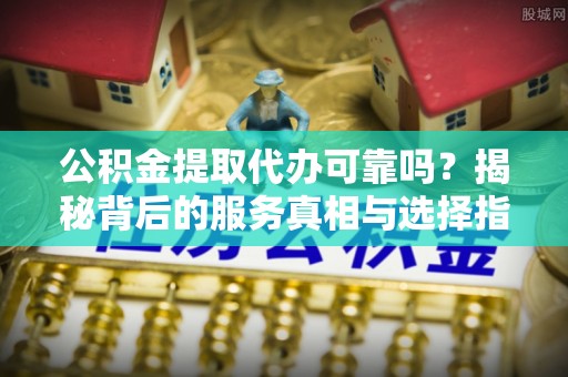 承德公积金提取代办可靠吗？揭秘背后的服务真相与选择指南