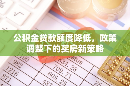 承德公积金贷款额度降低，政策调整下的买房新策略
