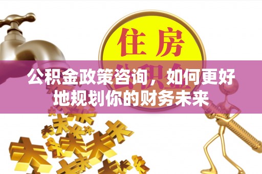 承德公积金政策咨询，如何更好地规划你的财务未来