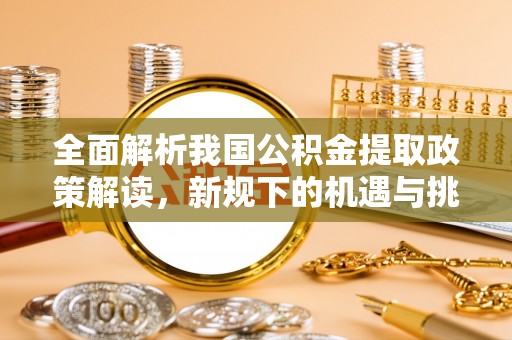 承德全面解析我国公积金提取政策解读，新规下的机遇与挑战