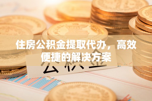 承德住房公积金提取代办，高效便捷的解决方案