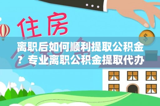 承德离职后如何顺利提取公积金？专业离职公积金提取代办服务指南