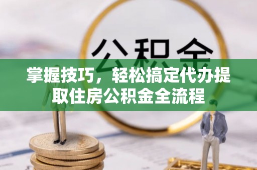 承德掌握技巧，轻松搞定代办提取住房公积金全流程