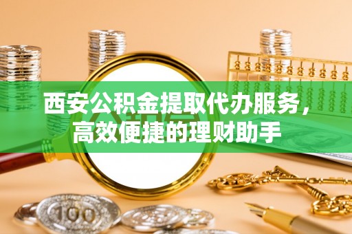 承德西安公积金提取代办服务，高效便捷的理财助手
