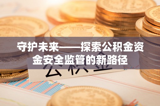 承德守护未来——探索公积金资金安全监管的新路径