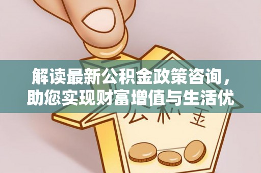 承德解读最新公积金政策咨询，助您实现财富增值与生活优化