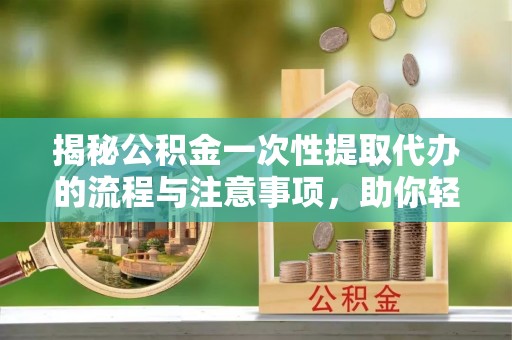承德揭秘公积金一次性提取代办的流程与注意事项，助你轻松搞定财务规划