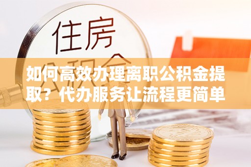 承德如何高效办理离职公积金提取？代办服务让流程更简单