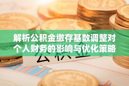 承德解析公积金缴存基数调整对个人财务的影响与优化策略