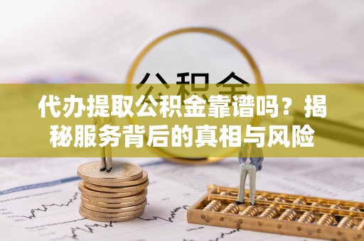 承德代办提取公积金靠谱吗？揭秘服务背后的真相与风险