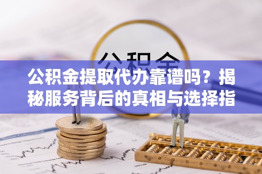 承德公积金提取代办靠谱吗？揭秘服务背后的真相与选择指南