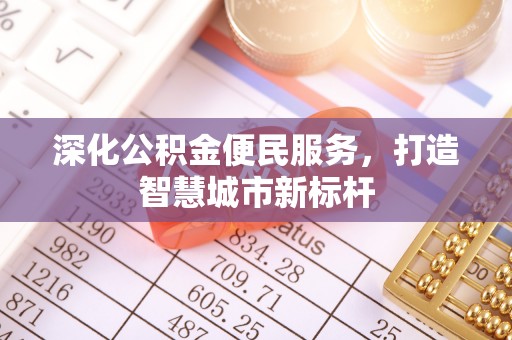 承德深化公积金便民服务，打造智慧城市新标杆