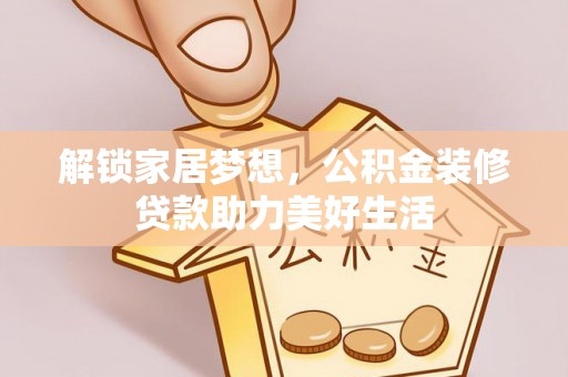 承德解锁家居梦想，公积金装修贷款助力美好生活