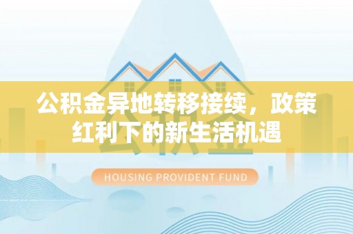 承德公积金异地转移接续，政策红利下的新生活机遇