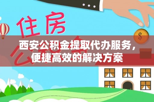承德西安公积金提取代办服务，便捷高效的解决方案