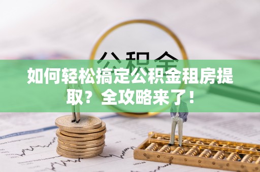 承德如何轻松搞定公积金租房提取？全攻略来了！