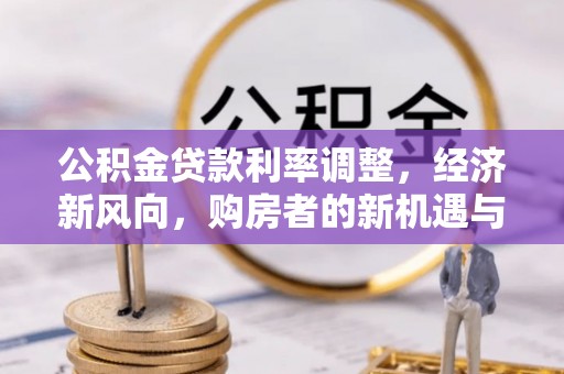 承德公积金贷款利率调整，经济新风向，购房者的新机遇与挑战