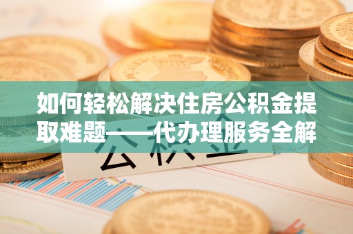 承德如何轻松解决住房公积金提取难题——代办理服务全解析