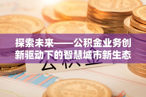 承德探索未来——公积金业务创新驱动下的智慧城市新生态