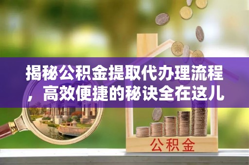 承德揭秘公积金提取代办理流程，高效便捷的秘诀全在这儿