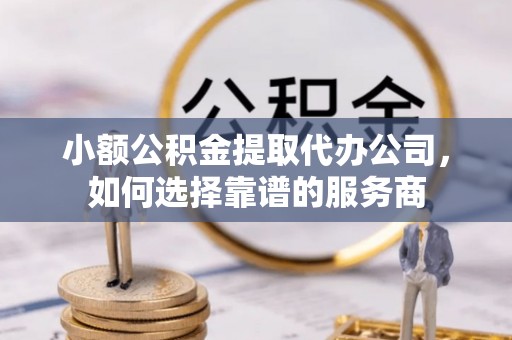 承德小额公积金提取代办公司，如何选择靠谱的服务商