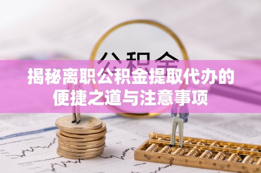 承德揭秘离职公积金提取代办的便捷之道与注意事项