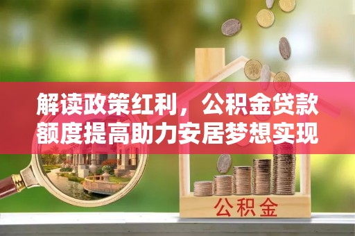 承德解读政策红利，公积金贷款额度提高助力安居梦想实现