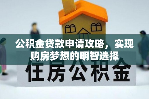 承德公积金贷款申请攻略，实现购房梦想的明智选择