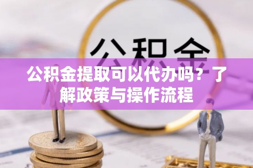 承德公积金提取可以代办吗？了解政策与操作流程