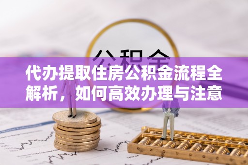 承德代办提取住房公积金流程全解析，如何高效办理与注意事项