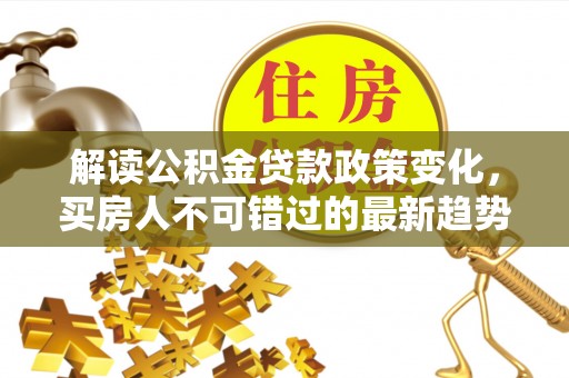 承德解读公积金贷款政策变化，买房人不可错过的最新趋势