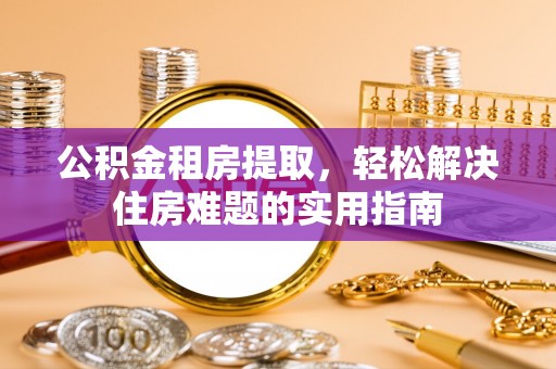 承德公积金租房提取，轻松解决住房难题的实用指南