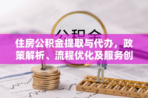 承德住房公积金提取与代办，政策解析、流程优化及服务创新