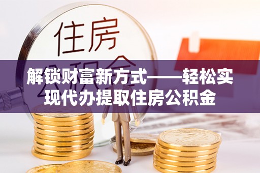 承德解锁财富新方式——轻松实现代办提取住房公积金