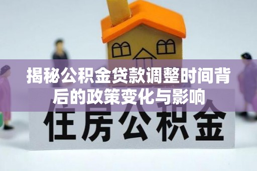承德揭秘公积金贷款调整时间背后的政策变化与影响