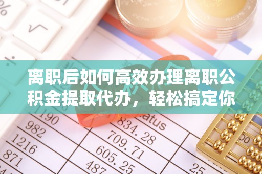 承德离职后如何高效办理离职公积金提取代办，轻松搞定你的公积金