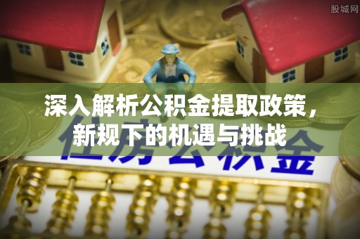 承德深入解析公积金提取政策，新规下的机遇与挑战