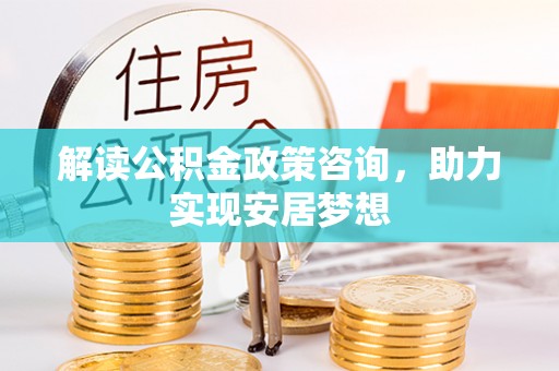 承德解读公积金政策咨询，助力实现安居梦想