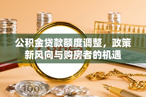 承德公积金贷款额度调整，政策新风向与购房者的机遇