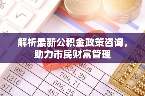 承德解析最新公积金政策咨询，助力市民财富管理