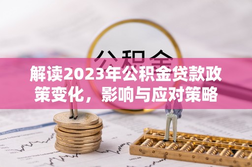 承德解读2023年公积金贷款政策变化，影响与应对策略