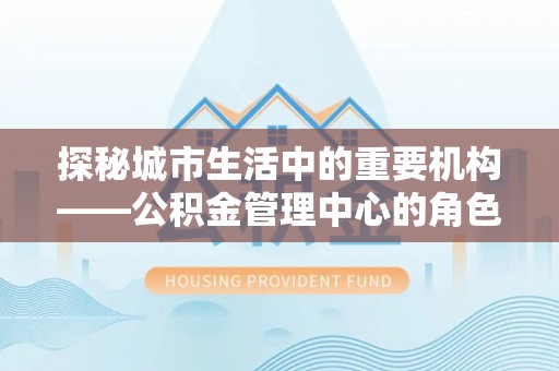 承德探秘城市生活中的重要机构——公积金管理中心的角色与意义
