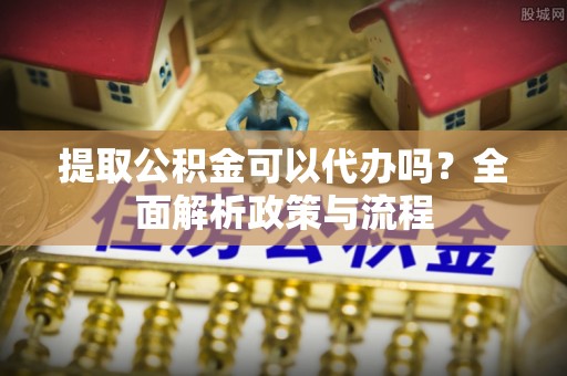 承德提取公积金可以代办吗？全面解析政策与流程